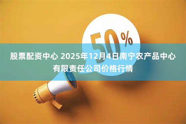 股票配资中心 2025年12月4日南宁农产品中心有限责任公司价格行情