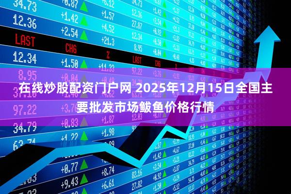 在线炒股配资门户网 2025年12月15日全国主要批发市场鲅鱼价格行情