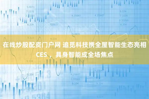 在线炒股配资门户网 追觅科技携全屋智能生态亮相CES ，具身智能成全场焦点