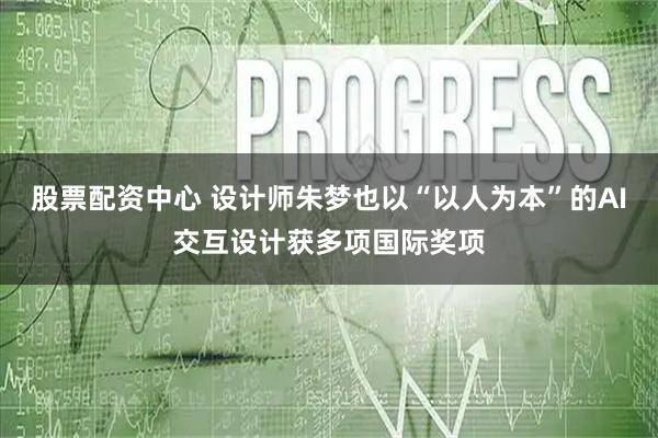 股票配资中心 设计师朱梦也以“以人为本”的AI交互设计获多项国际奖项