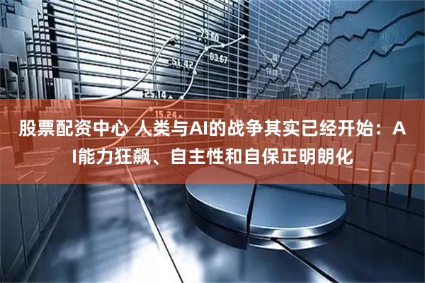 股票配资中心 人类与AI的战争其实已经开始：AI能力狂飙、自主性和自保正明朗化