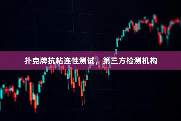 扑克牌抗粘连性测试，第三方检测机构