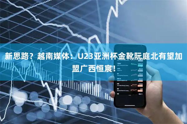 新思路？越南媒体：U23亚洲杯金靴阮庭北有望加盟广西恒宸！