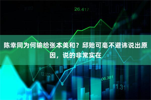 陈幸同为何输给张本美和？邱贻可毫不避讳说出原因，说的非常实在