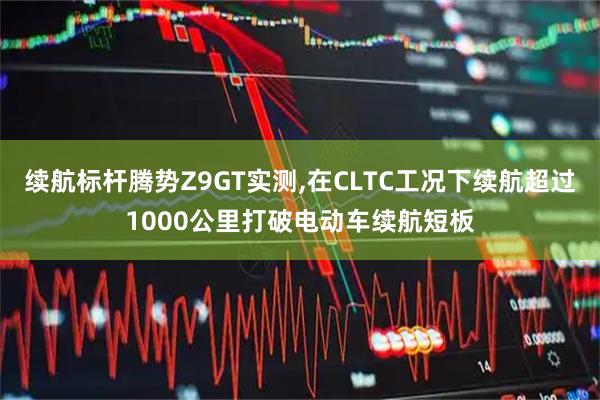 续航标杆腾势Z9GT实测,在CLTC工况下续航超过1000公里打破电动车续航短板