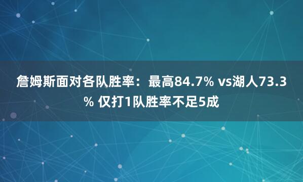 詹姆斯面对各队胜率：最高84.7% vs湖人73.3% 仅打1队胜率不足5成