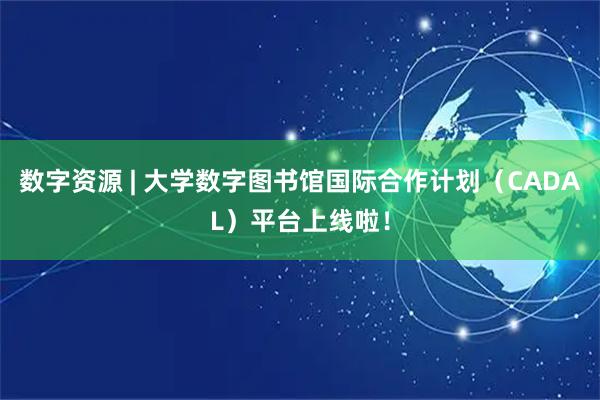数字资源 | 大学数字图书馆国际合作计划（CADAL）平台上线啦！