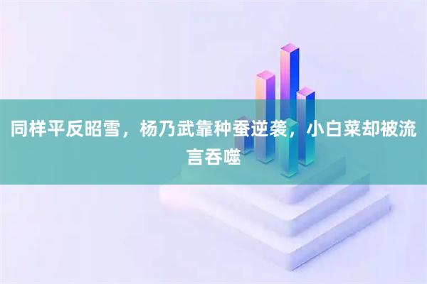 同样平反昭雪，杨乃武靠种蚕逆袭，小白菜却被流言吞噬