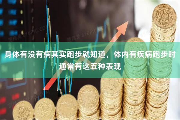 身体有没有病其实跑步就知道，体内有疾病跑步时通常有这五种表现