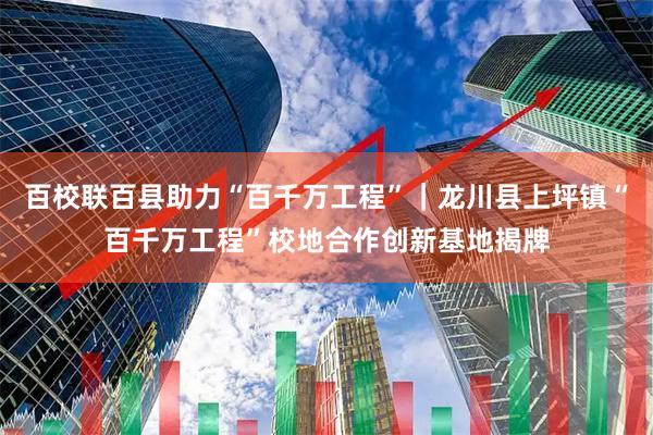 百校联百县助力“百千万工程”｜龙川县上坪镇“百千万工程”校地合作创新基地揭牌