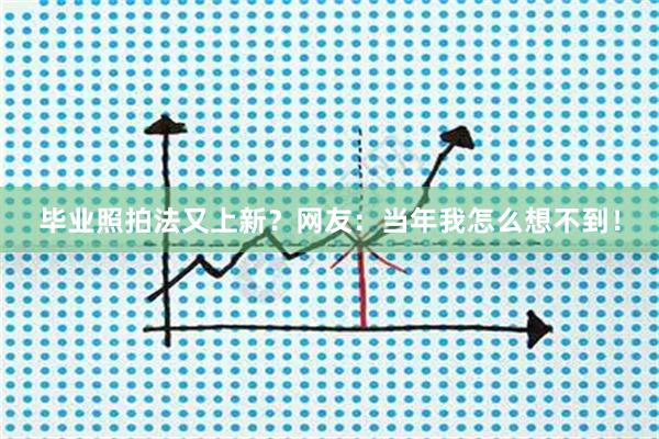 毕业照拍法又上新？网友：当年我怎么想不到！